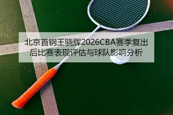 北京首钢王骁辉2026CBA赛季复出后比赛表现评估与球队影响分析