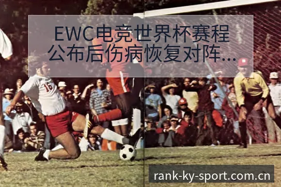 EWC电竞世界杯赛程公布后伤病恢复对阵容结构的深远影响 - 开云APP