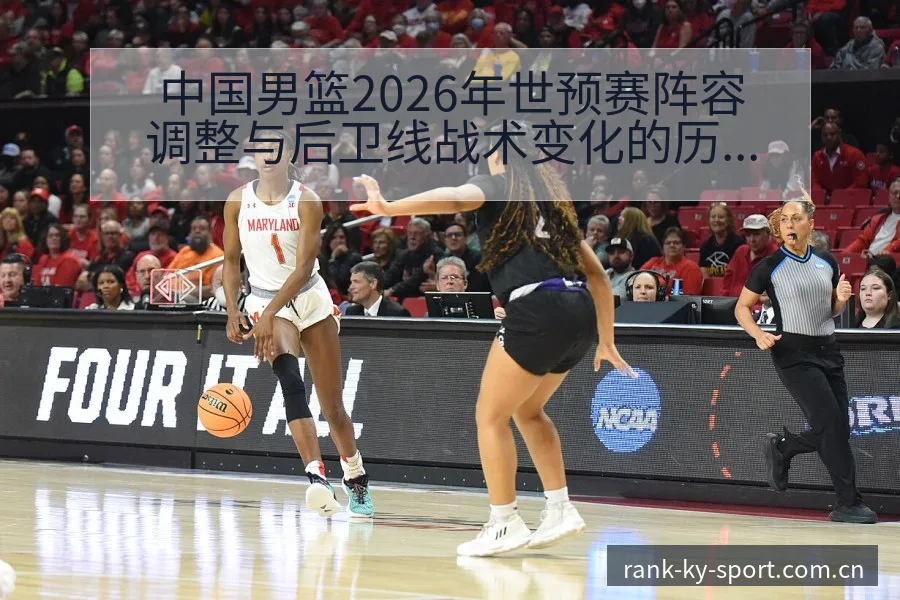 中国男篮2026年世预赛阵容调整与后卫线战术变化的历史表 - 开云APP